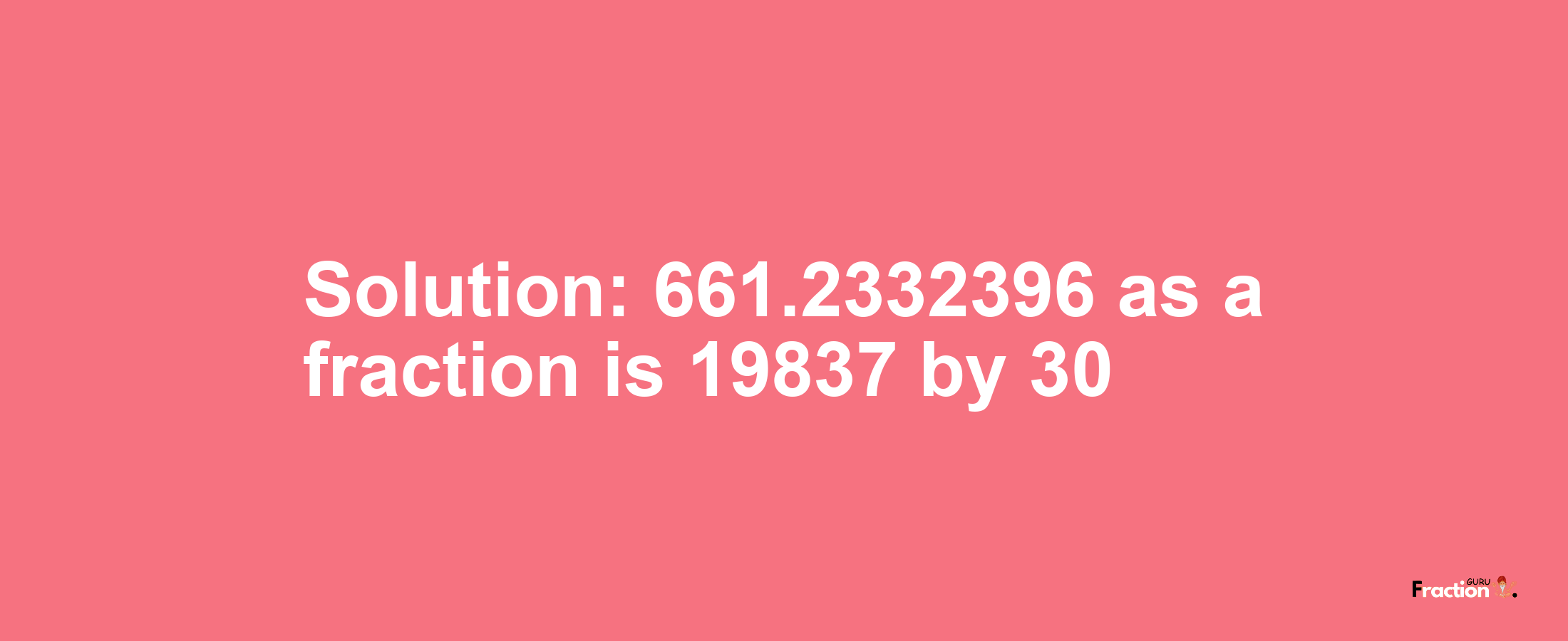 Solution:661.2332396 as a fraction is 19837/30